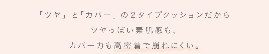 「ツヤ」と「カバー」の2タイプクッションだから、ツヤっぽい素肌感も、カバー力も好密着で崩れにくい。