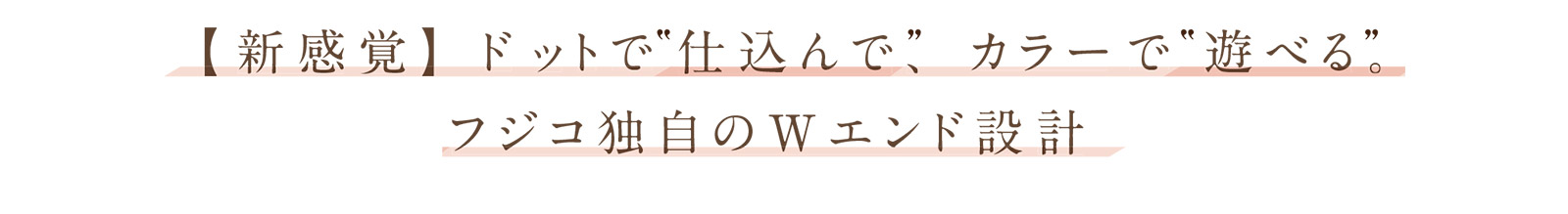 【新感覚】ドットで仕込んで、カラーで“遊べる”。フジコ独自のWエンド設計