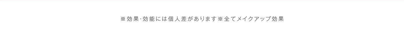 ※効果・効能には個人差があります※全てメイクアップ効果